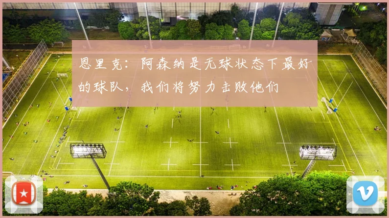 恩里克：阿森纳是无球状态下最好的球队，我们将努力击败他们